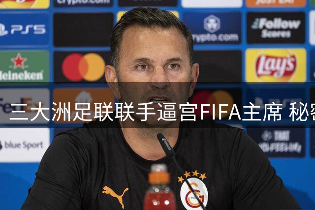 三大洲足联联手逼宫FIFA主席 秘密筹备替代赛事方案曝光
