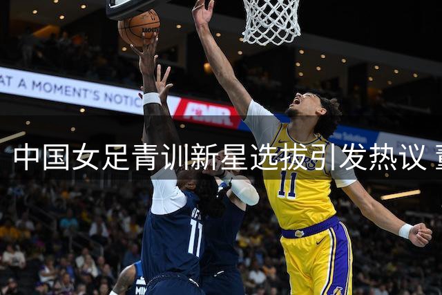 中国女足青训新星选拔引发热议 董路韩端联手打造未来之星
