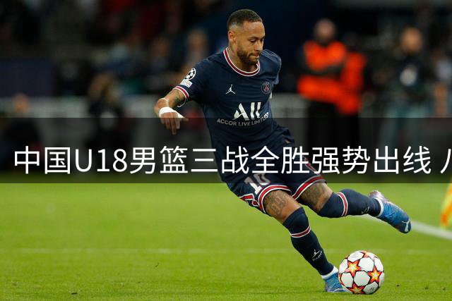 中国U18男篮三战全胜强势出线 八强赛将迎战附加赛胜者