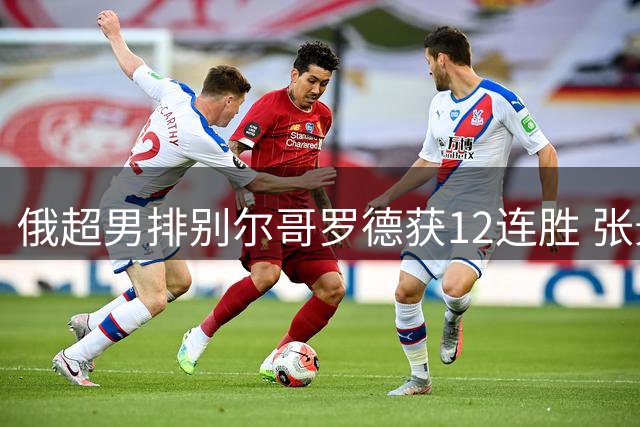 俄超男排别尔哥罗德获12连胜 张景胤表现抢眼