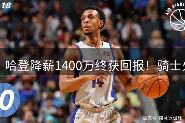 哈登降薪1400万终获回报！骑士火速奉上多年保障合约