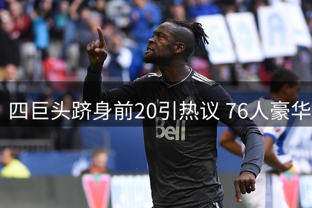 四巨头跻身前20引热议 76人豪华阵容暗藏隐忧