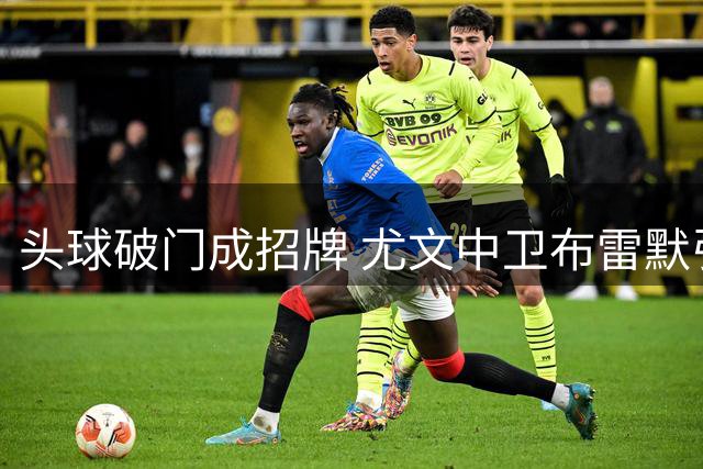 头球破门成招牌 尤文中卫布雷默引领五大联赛