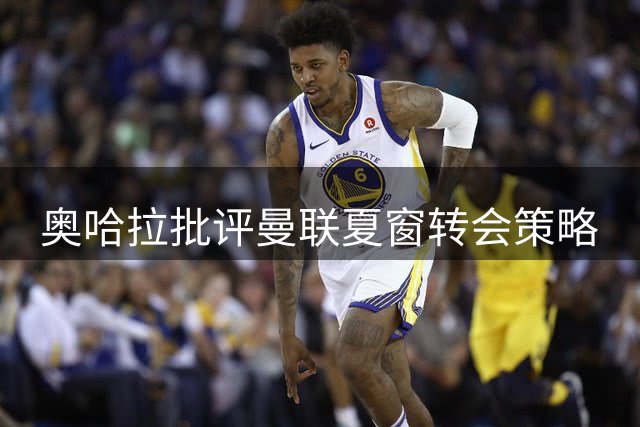 奥哈拉批评曼联夏窗转会策略