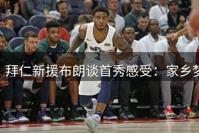 拜仁新援布朗谈首秀感受：家乡梦想成真，期待全面提升