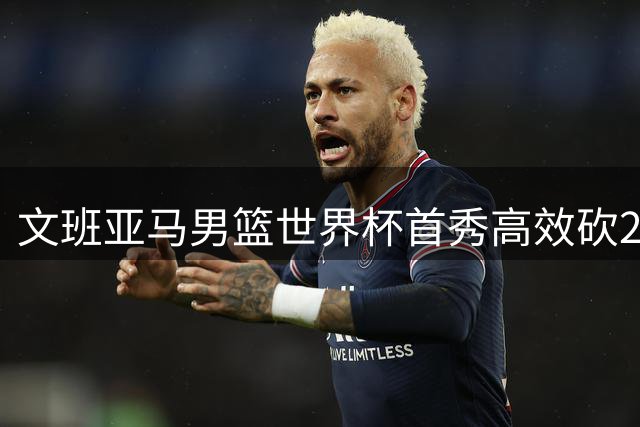 文班亚马男篮世界杯首秀高效砍22分9板
