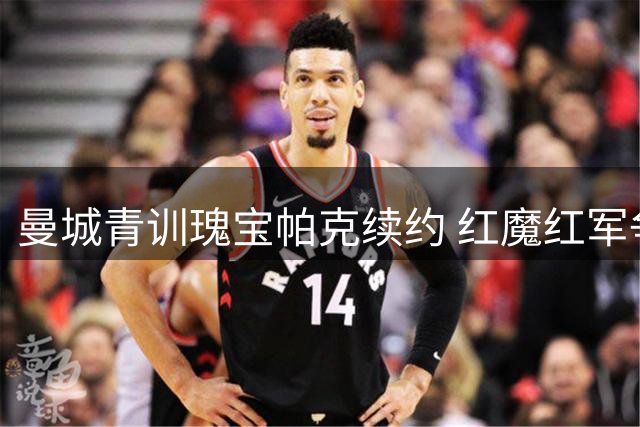 曼城青训瑰宝帕克续约 红魔红军争抢未果