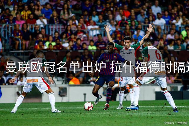 曼联欧冠名单出炉 拉什福德时隔近三年重返