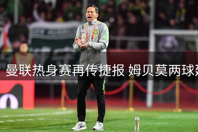 曼联热身赛再传捷报 姆贝莫两球建功助红魔力克马竞