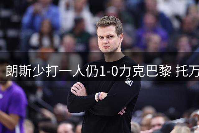 朗斯少打一人仍1-0力克巴黎 托万制胜球助队捧法超杯