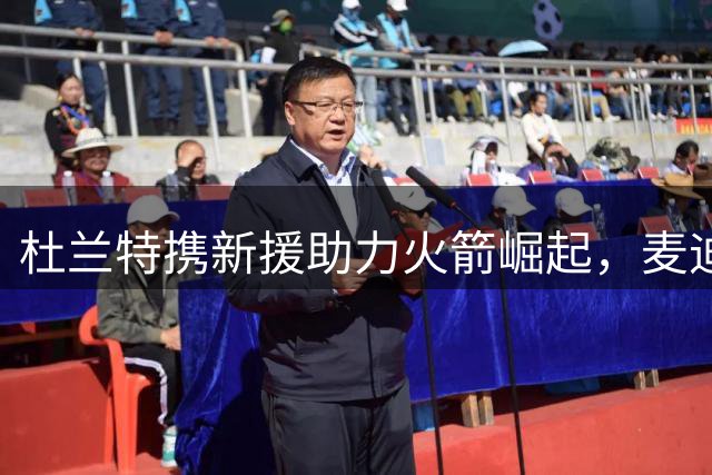 杜兰特携新援助力火箭崛起，麦迪卡特看好其表现