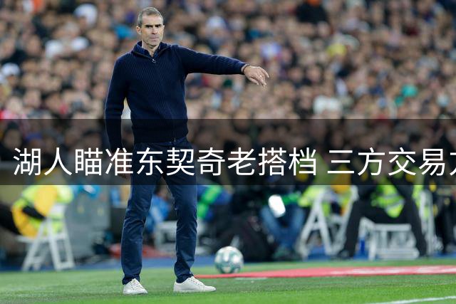 湖人瞄准东契奇老搭档 三方交易方案或解燃眉之急