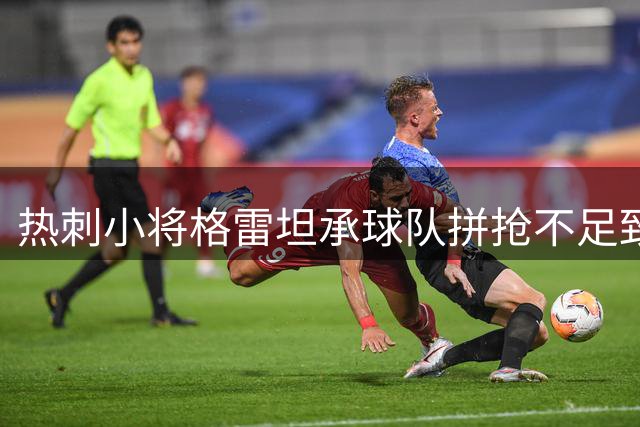 热刺小将格雷坦承球队拼抢不足致首轮惨败
