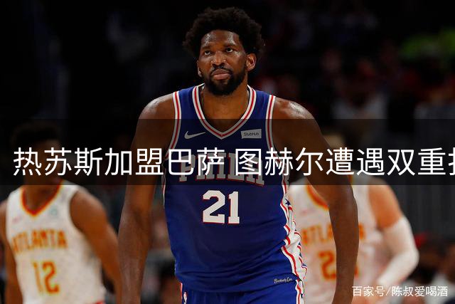 热苏斯加盟巴萨 图赫尔遭遇双重打击
