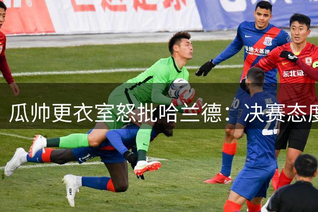 瓜帅更衣室怒批哈兰德：决赛态度成关键