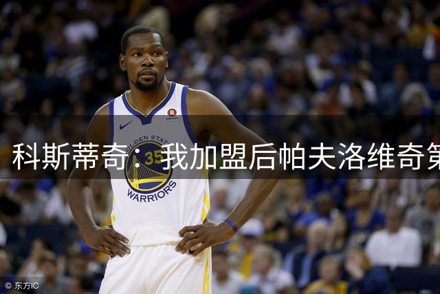 科斯蒂奇：我加盟后帕夫洛维奇第一个给我发信息，他就像我的大哥
