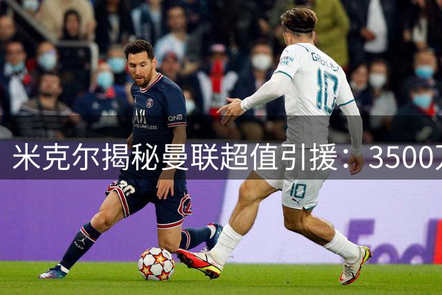 米克尔揭秘曼联超值引援：3500万镑签下全能中场的内幕