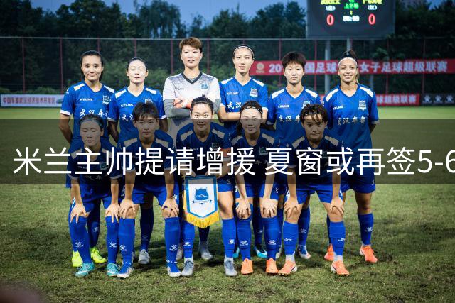 米兰主帅提请增援 夏窗或再签5-6名球员