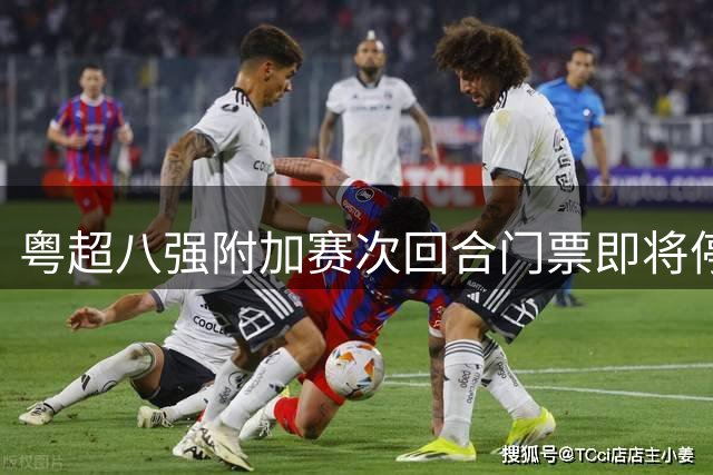 粤超八强附加赛次回合门票即将停售 最新射手助攻数据出炉