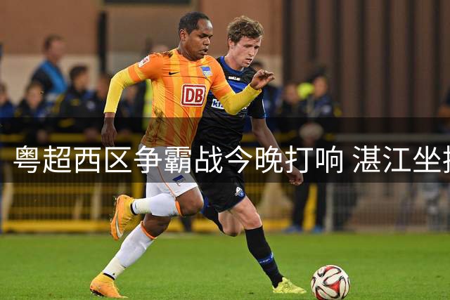 粤超西区争霸战今晚打响 湛江坐拥主场迎战广州强敌