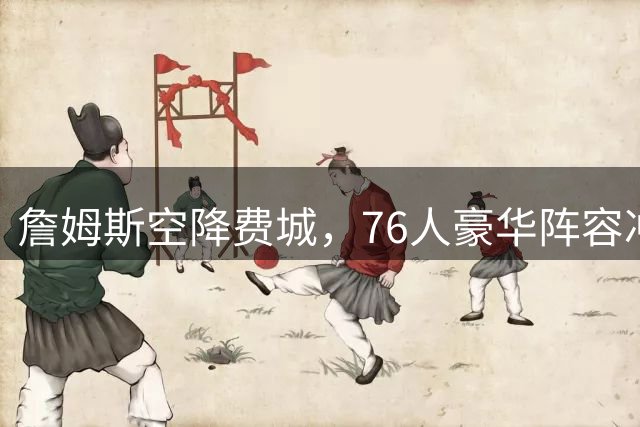 詹姆斯空降费城，76人豪华阵容冲击总冠军