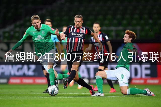 詹姆斯2年800万签约76人引爆联盟 Shams直呼难以置信
