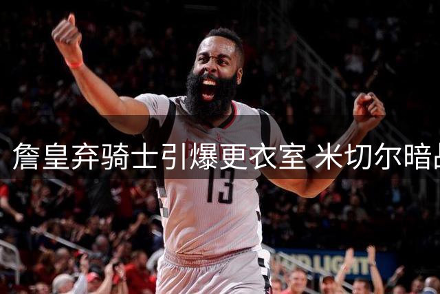 詹皇弃骑士引爆更衣室 米切尔暗战宣言：新赛季将彻底释放