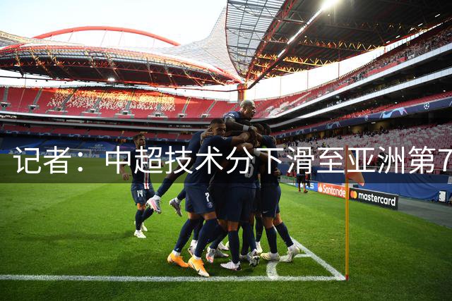 记者：中超技术分下滑至亚洲第7 亚冠席位变为2+2