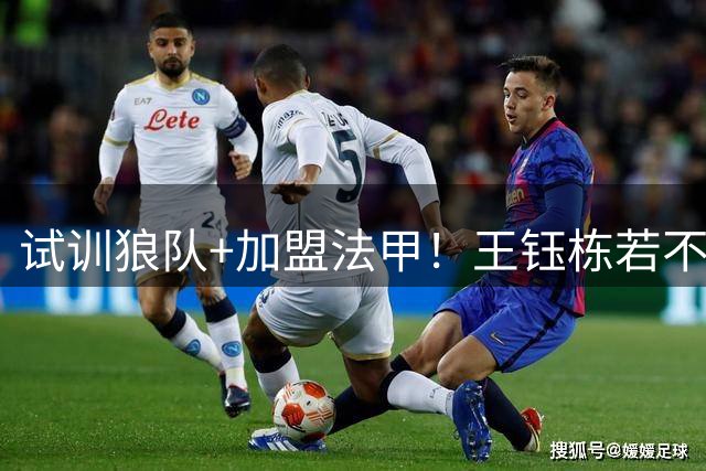 试训狼队+加盟法甲！王钰栋若不提升，国足未来核心位置或生变