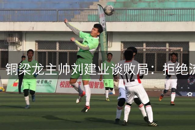 铜梁龙主帅刘建业谈败局：拒绝流量标签 呼吁球员专注赛场