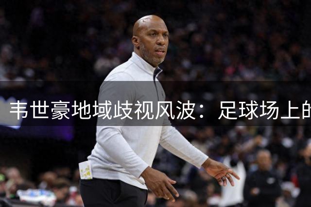 韦世豪地域歧视风波：足球场上的边界问题