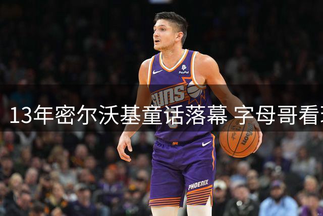 13年密尔沃基童话落幕 字母哥看球迷祝福视频落泪：雄鹿永远是家