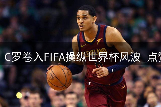 C罗卷入"FIFA操纵世界杯"风波 点赞争议言论后火速取消引热议