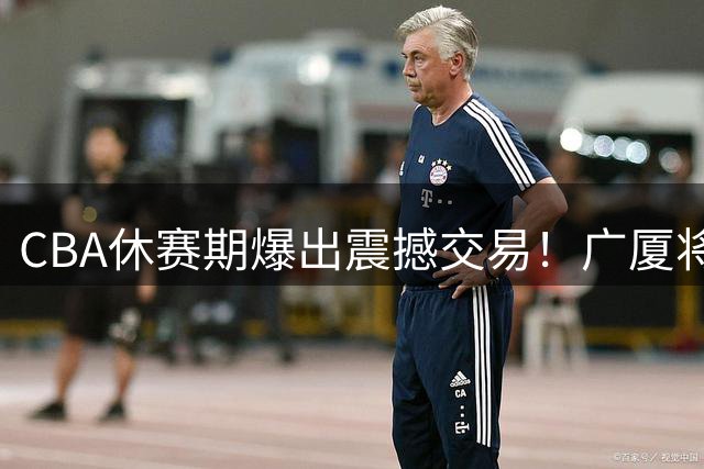 CBA休赛期爆出震撼交易！广厦将冠军核心胡金秋推向转会市场