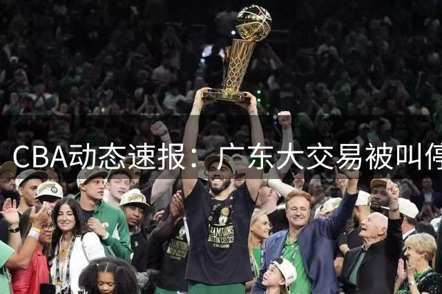 CBA动态速报：广东大交易被叫停，王岚嵚成功加盟山东，胡金秋确定留队