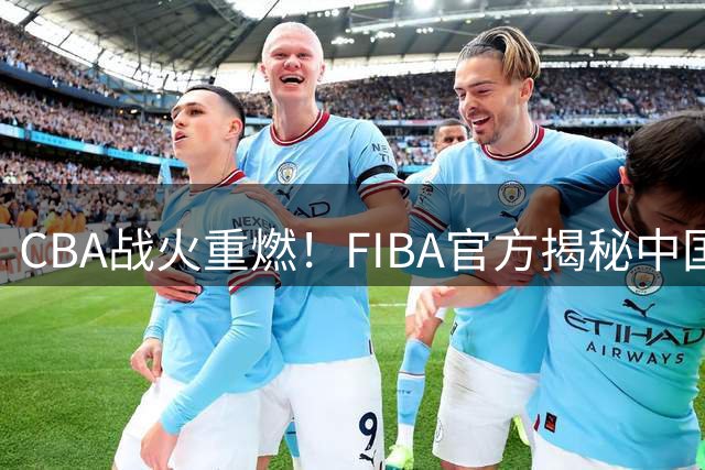 CBA战火重燃！FIBA官方揭秘中国男篮赛场高燃瞬间